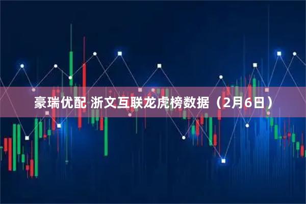 豪瑞优配 浙文互联龙虎榜数据（2月6日）