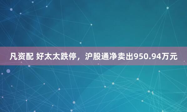 凡资配 好太太跌停，沪股通净卖出950.94万元