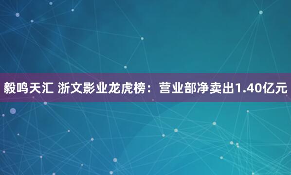 毅鸣天汇 浙文影业龙虎榜：营业部净卖出1.40亿元