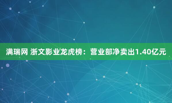 满瑞网 浙文影业龙虎榜：营业部净卖出1.40亿元