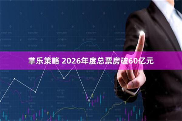 掌乐策略 2026年度总票房破60亿元