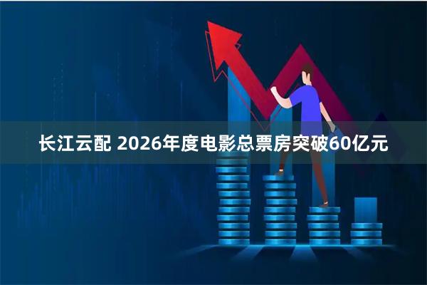 长江云配 2026年度电影总票房突破60亿元
